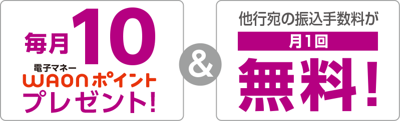 毎月10電子マネーWAONポイントプレゼント！ & 他行宛の振込手数料が月1回無料！
