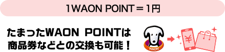 1WAON POINT=1円 たまったWAON POINTは商品との交換も可能！