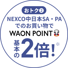 おトク2 NEXCO中日本SA・PAでのお買い物で WAON POINT基本の2倍！※