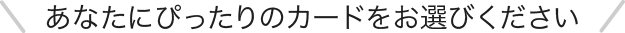 あなたにぴったりのカードをお選びください
