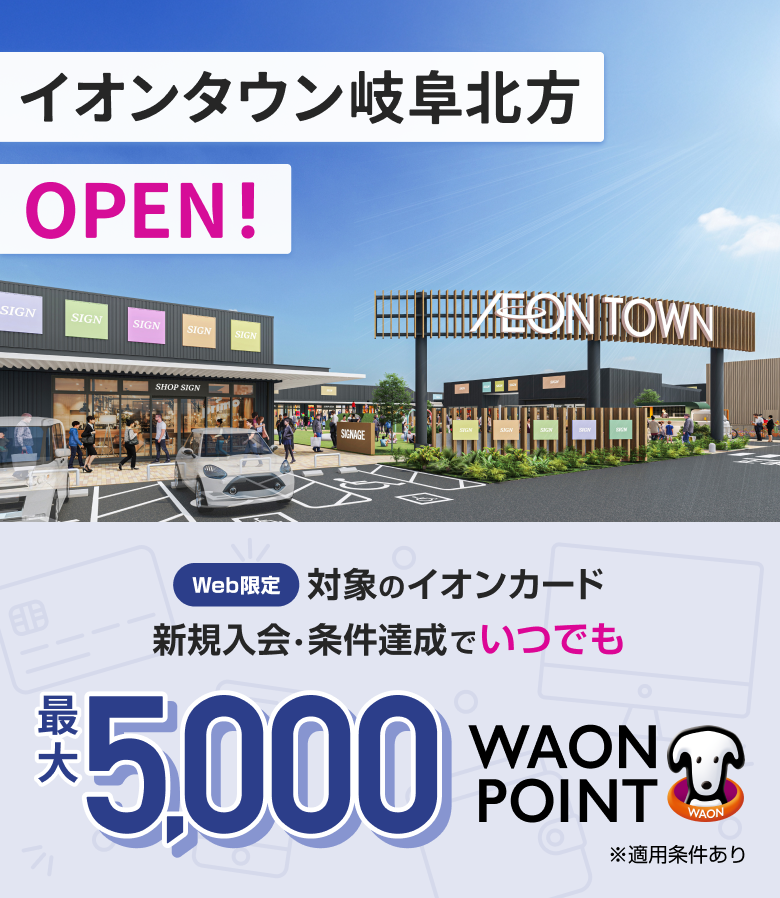 イオンタウン岐阜北方 OPEN！ Web限定 対象のイオンカード新規入会・条件達成でいつでも最大5,000WAON POINT ※適用条件あり