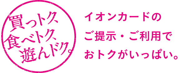 買っトク、食べトク、遊んドク。イオンカードのご提示・ご利用でおトクがいっぱい。