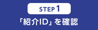 STEP1 「紹介ID」を確認