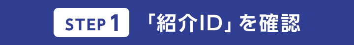 STEP1 「紹介ID」を確認