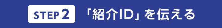 STEP2 「紹介ID」を伝える
