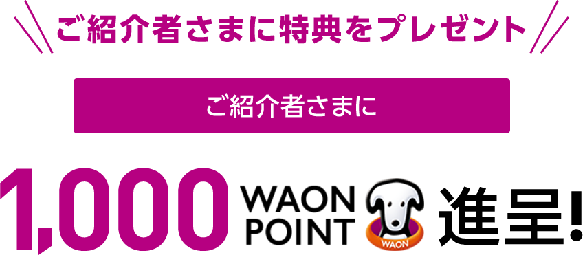 ご紹介者さまに特典をプレゼント1,000WAON POINT進呈！