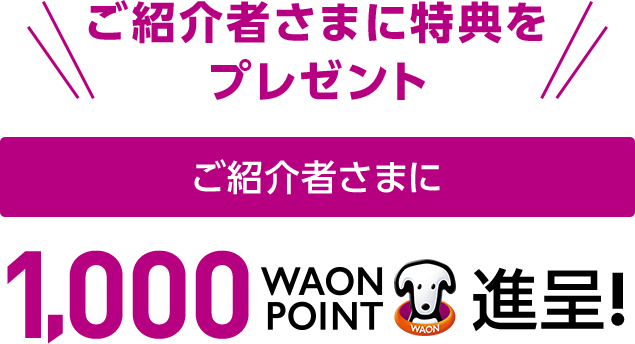 ご紹介者さまに特典をプレゼント1,000WAON POINT進呈！