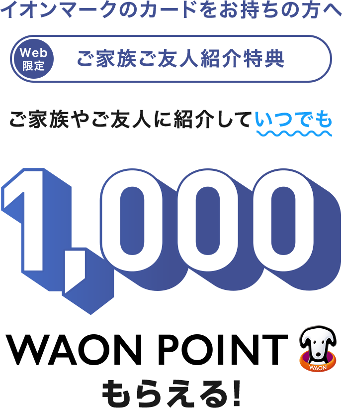 イオンマークのカードをお持ちの方へ Web限定 ご家族ご友人紹介特典 ご家族やご友人に紹介していつでも1,000WAON POINTもらえる!