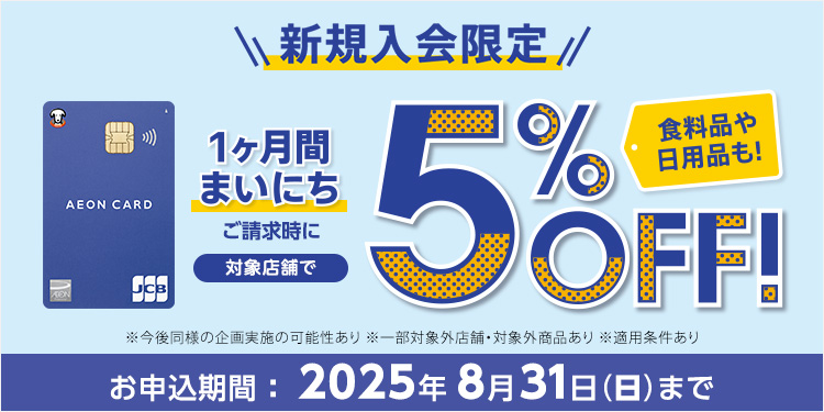 新規入会限定 1ヶ月間まいにち ご請求時に対象店舗で 食料品や日用品も！5%OFF ! ※今後同様の企画実施の可能性あり※一部対象外店舗・対象外商品あり※適用条件あり お申込期間：2025年8月31日(日)まで