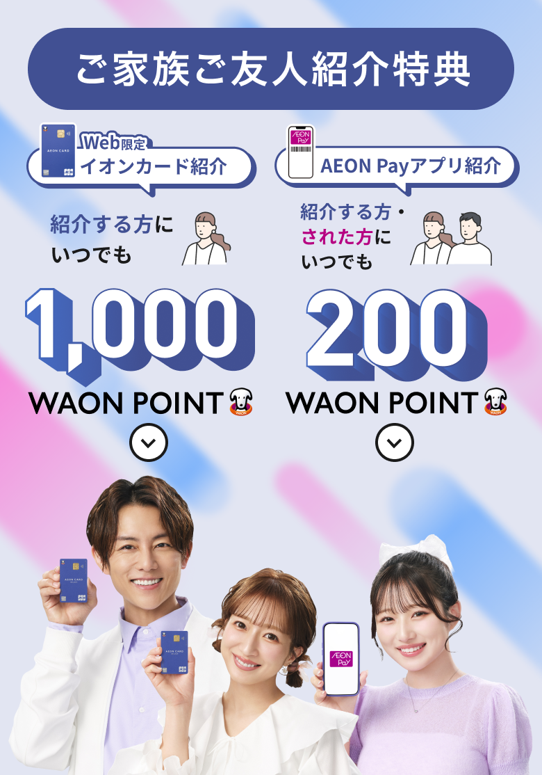 ご家族ご友人紹介特典 Web限定 イオンカード紹介 紹介する方に いつでも 1,000WAON POINT AEON Payアプリ紹介 紹介する方・された方に いつでも 200WAON POINT