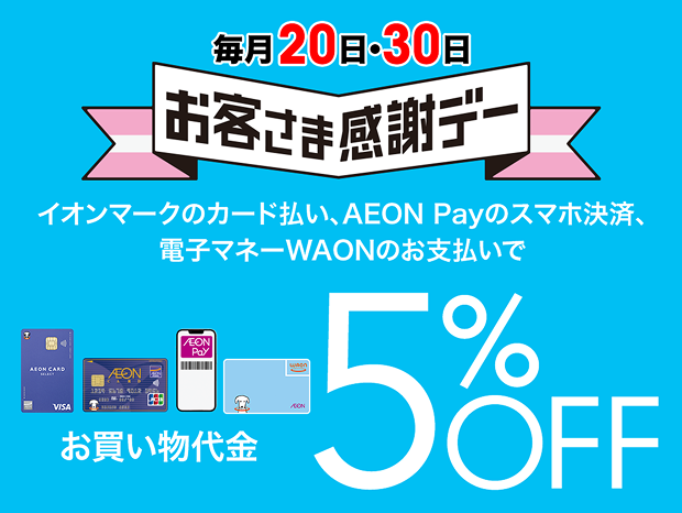 毎月20日・30日 お客さま感謝デー イオンマークのカード払い、AEON Payのスマホ決済、電子マネーWAONのお支払いで お買い物代金 5%OFF