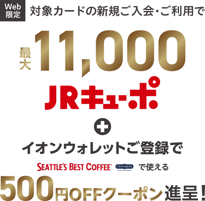 Web限定 対象カードの新規ご入会・ご利用で 最大 11,000JRキューポ + イオンウォレットご登録で SEATTLE'S BEST COFFEEで使える 500円OFFクーポン 進呈!