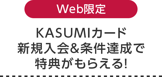 Web限定 KASUMIカード 新規入会＆条件達成で 特典がもらえる！