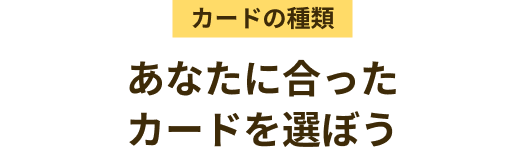カードの種類 あなたに合ったカードを選ぼう