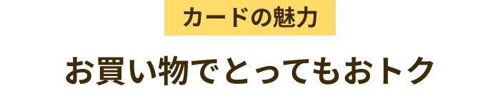 カードの魅力 お買い物でとってもおトク