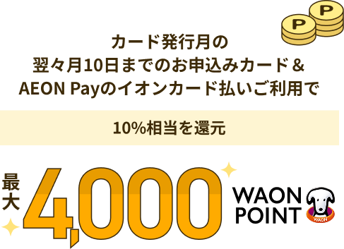 カード発行月の翌々月10日までのお申込みカード＆AEON Payのイオンカード払いご利用で10%相当を還元最大4,000WAON POINT