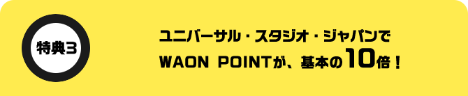特典3 ユニバーサル・スタジオ・ジャパンでWAON POINTが、基本の10倍！