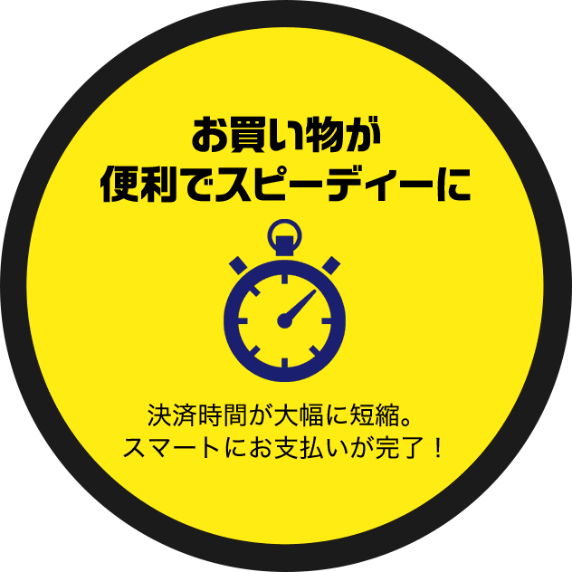 お買い物が便利でスピーディーに 決済時間が大幅に短縮。スマートにお支払いが完了！