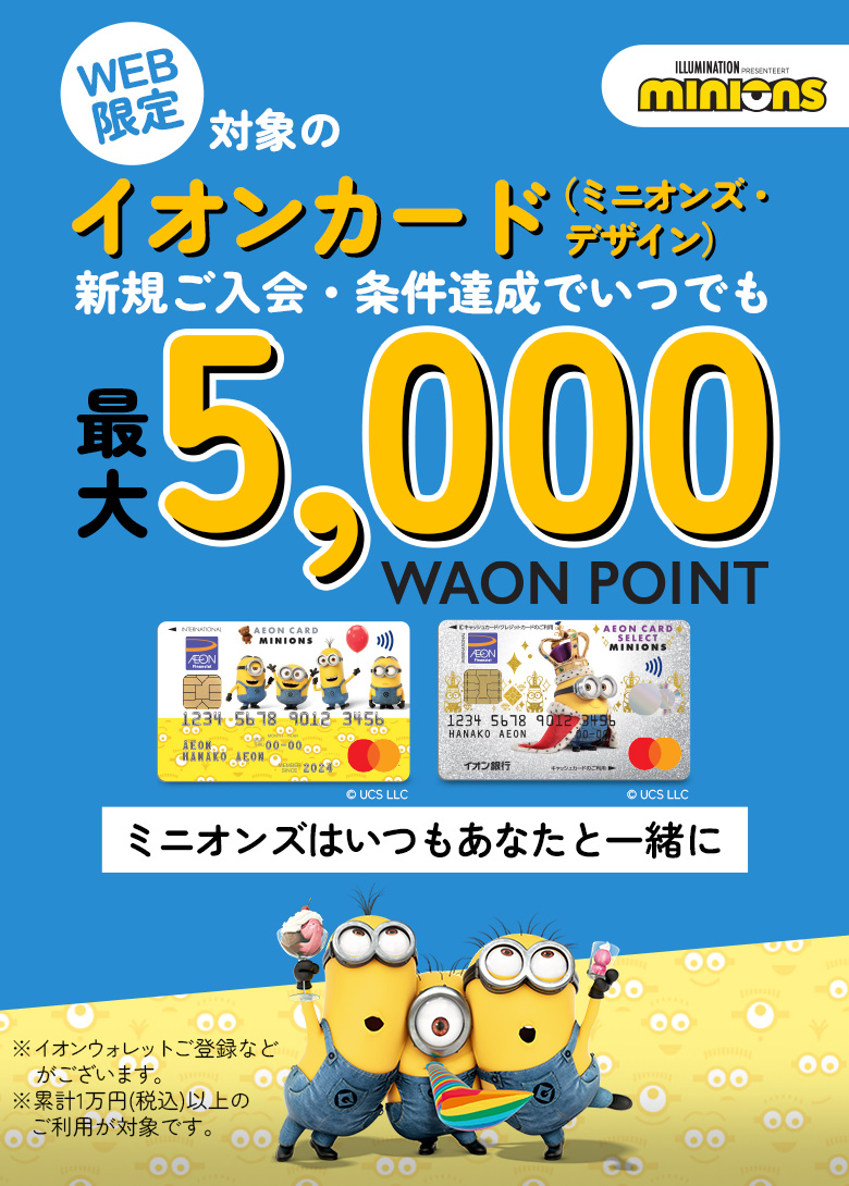 ILLUMINATION PRESENTEERT minions WEB限定 対象のイオンカード(ミニオンズ・デザイン)新規ご入会・条件達成でいつでも最大5,000WAON POINT ミニオンズはいつもあなたと一緒に ※イオンウォレットご登録などがございます。※累計1万円(税込)以上のご利用が対象です。