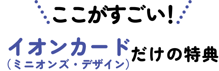ここがすごい! イオンカード(ミニオンズ・デザイン)だけの特典