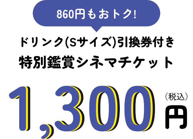 860円もおトク！ ドリンク(Sサイズ)引換券付き特別鑑賞シネマチケット 1,300円(税込)​