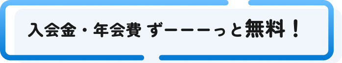 入会金・年会費 ずーーーっと無料！
