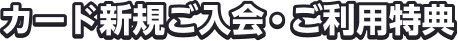 カード新規ご入会・ご利用特典