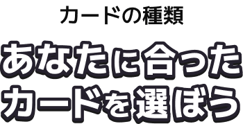 カードの種類 あなたに合ったカードを選ぼう