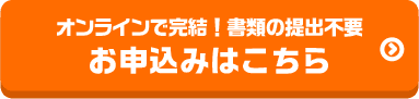 オンラインで完結！書類の提出不要 お申込みはこちら