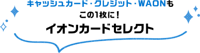 キャッシュカード・クレジット・WAONもこの1枚に！ イオンカードセレクト