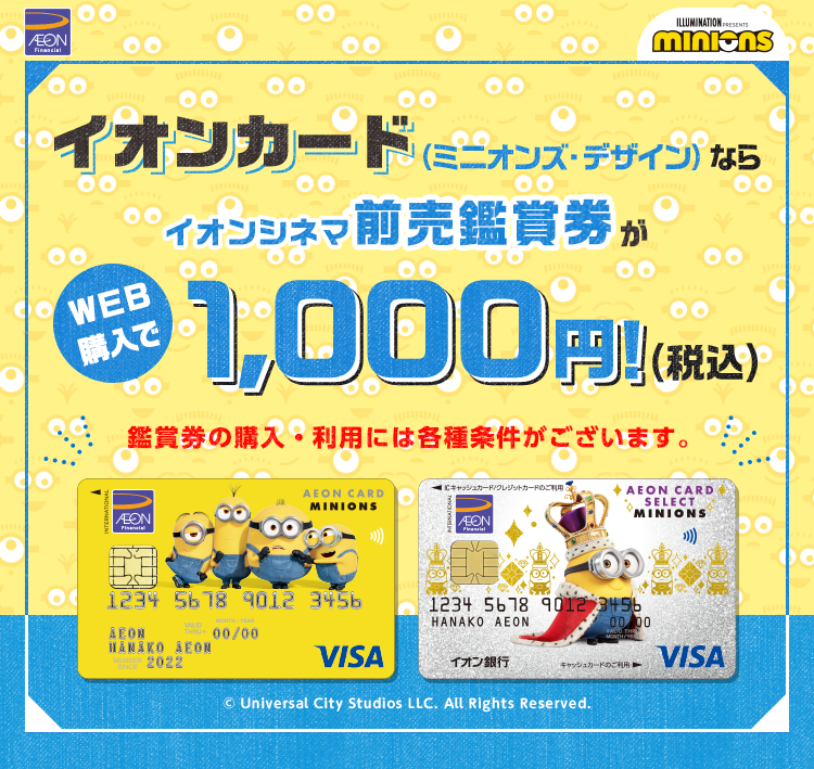 イオンカード（ミニオンズ・デザイン）ならイオンシネマ前売鑑賞券がWEB購入で1,000円！(税込) 鑑賞券の購入・利用には各種条件がございます。 © Universal City Studios LLC. All Rights Reserved.