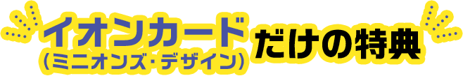 イオンカード（ミニオンズ・デザイン）だけの特典