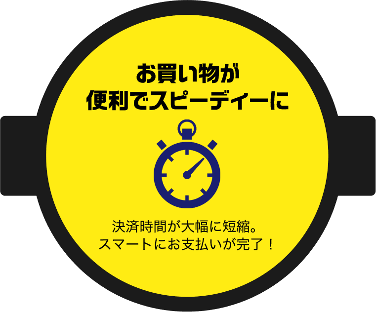 お買い物が便利でスピーディーに 決済時間が大幅に短縮。スマートにお支払いが完了！