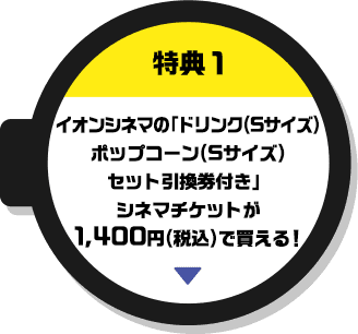 特典1 イオンシネマの「ドリンク(Sサイズ)ポップコーン(Sサイズ)セット引換券付き」シネマチケットが1,400円(税込)で買える！
