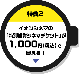 特典2 イオンシネマの「特別鑑賞シネマチケット」が1,000円(税込)で買える！