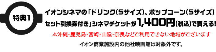 特典1 イオンシネマの「ドリンク(Sサイズ)、ポップコーン(Sサイズ)セット引換券付き」シネマチケットが1,400円(税込)で買える！