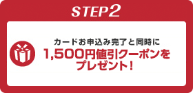 STEP2 カードお申込み完了と同時に1,500円値引クーポンをプレゼント！
