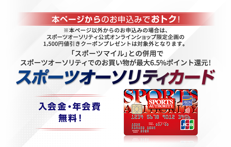 本ページからのお申込みでおトク！ ※本ページ以外からのお申込みの場合は、スポーツオーソリティ公式オンラインショップ限定企画の1,500円値引きクーポンプレゼントは対象外となります。 「スポーツマイル」との併用でスポーツオーソリティでのお買い物が最大6.5%ポイント還元！ スポーツオーソリティカード 入会金・年会費無料！