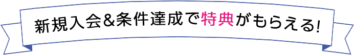 新規入会&条件達成で特典がもらえる!