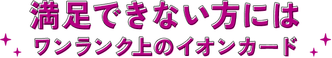 満足できない方にはワンランク上のイオンカード