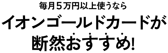 毎月5万円以上使うならイオンゴールドカードが断然おすすめ!