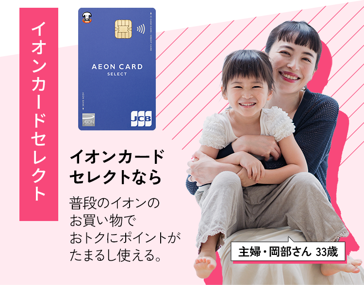 ［イオンカードセレクト］イオンカードセレクトなら普段のイオンのお買い物でおトクにポイントがたまるし使える。［主婦・岡部さん 33歳］