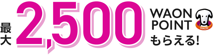 最大2,500WAON POINTもらえる！