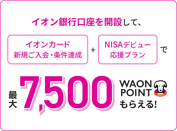 イオン銀行口座を開設して、イオンカード新規ご入会・条件達成 + NISAデビュー応援プランで 最大7,500WAON POINTもらえる！