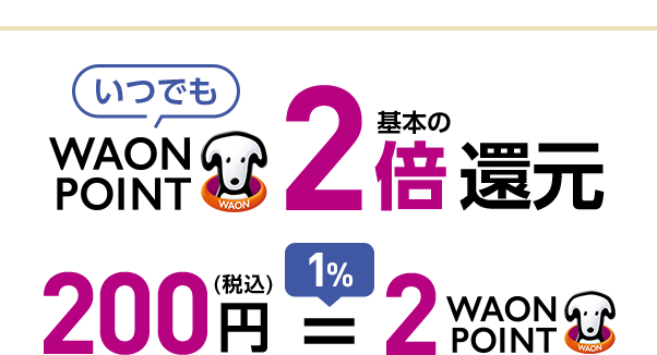 いつでも WAON POINT 基本の2倍還元 200円(税込) ＝ 1％2WAON POINT