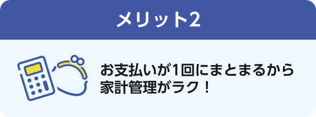 メリット2 お支払いが1回にまとまるから家計管理がラク！