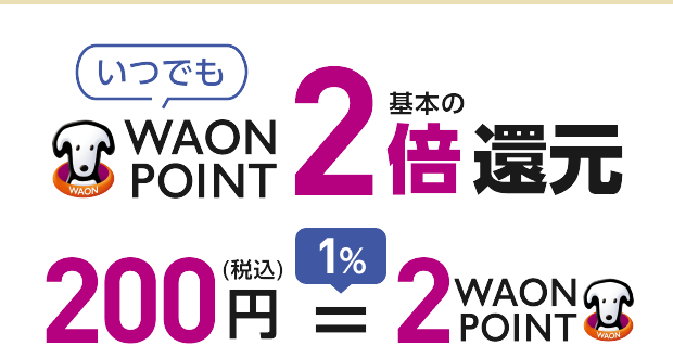 いつでも WAON POINT 基本の2倍還元 200円(税込) ＝ 1％2WAON POINT