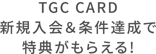 TGC CARD 新規入会＆条件達成で特典がもらえる！