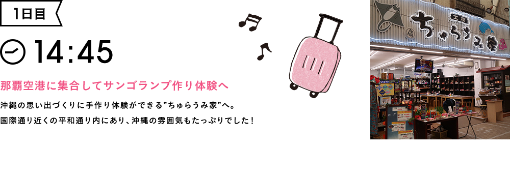 1日目 14:45 那覇空港に集合してサンゴランプ作り体験へ 沖縄の思い出づくりに手作り体験ができる”ちゅらうみ家”へ。国際通り近くの平和通り内にあり、沖縄の雰囲気もたっぷりでした！