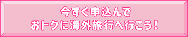 今すぐ申込んでおトクに海外旅行へ行こう！
